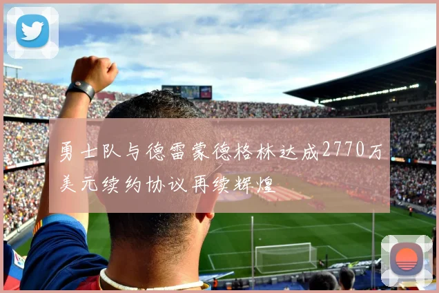 勇士队与德雷蒙德格林达成2770万美元续约协议再续辉煌