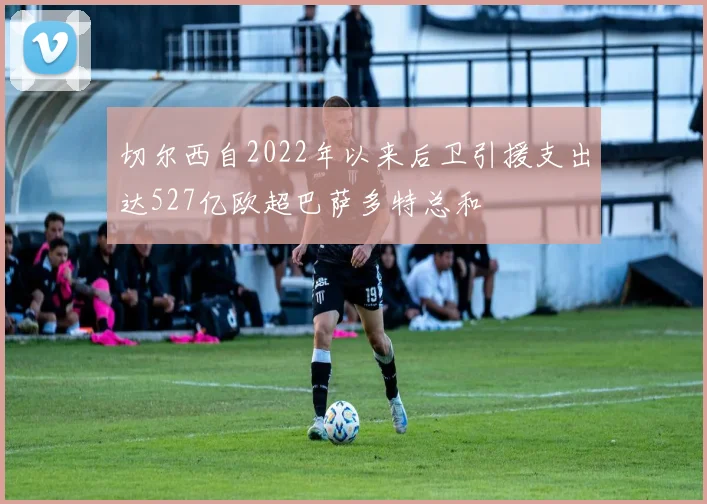切尔西自2022年以来后卫引援支出达527亿欧超巴萨多特总和