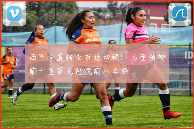 西甲今夏转会市场回顾：戈登领衔前十皇萨竞包揽前八名额